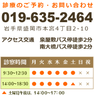 【診療のご予約・お問い合わせ】　019-635-2464　　岩手県盛岡市本宮4丁目2-10　　泉屋敷バス停徒歩2分・南大橋バス停徒歩2分　　日曜祝日休診